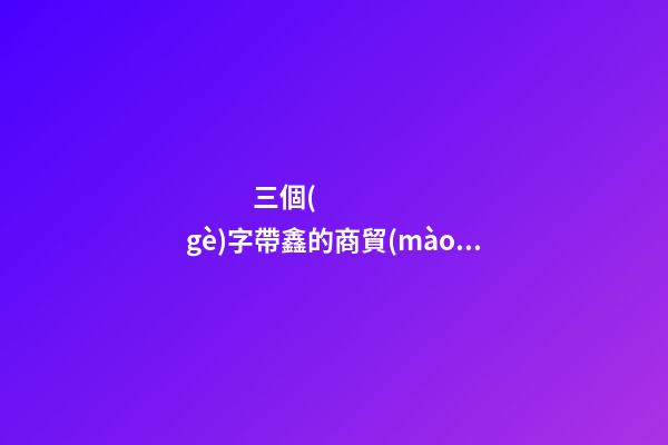 三個(gè)字帶鑫的商貿(mào)公司名字大全-第1張-公司起名-玄機(jī)派